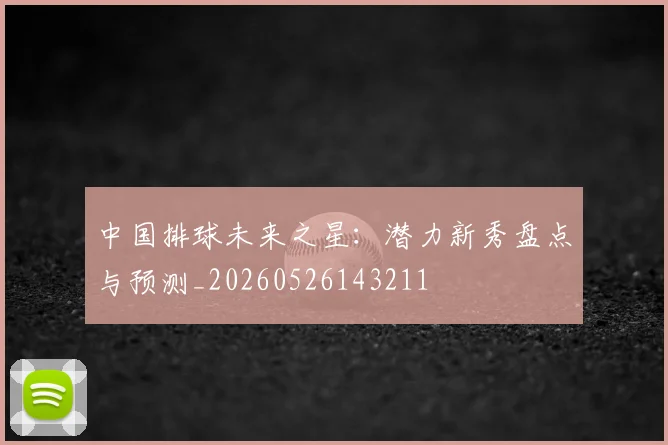 中国排球未来之星：潜力新秀盘点与预测_20260526143211