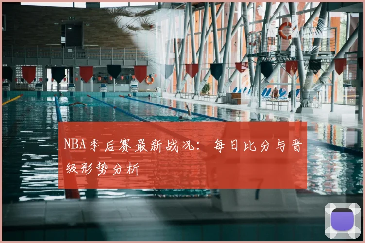 NBA季后赛最新战况:每日比分与晋级形势分析