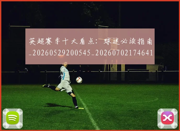 英超赛季十大看点:球迷必读指南_20260529200545_20260702174641