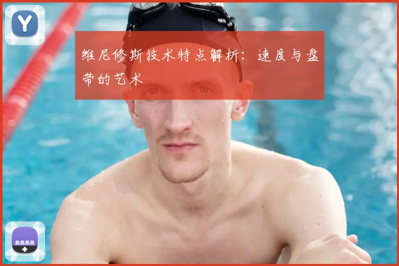 维尼修斯技术特点解析：速度与盘带的艺术