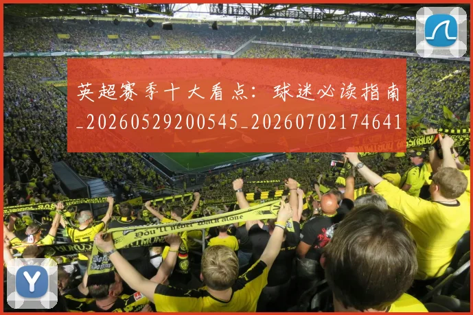 英超赛季十大看点:球迷必读指南_20260529200545_20260702174641