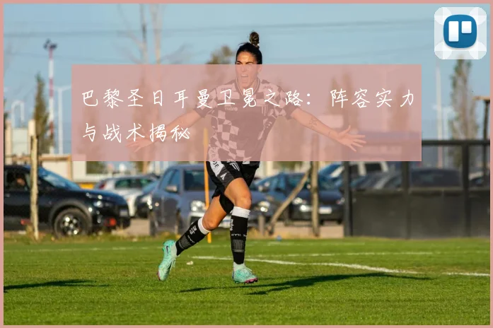 巴黎圣日耳曼卫冕之路：阵容实力与战术揭秘