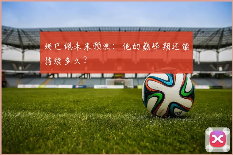 姆巴佩未来预测：他的巅峰期还能持续多久？