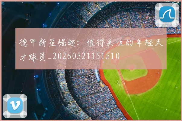 德甲新星崛起:值得关注的年轻天才球员_20260521151510