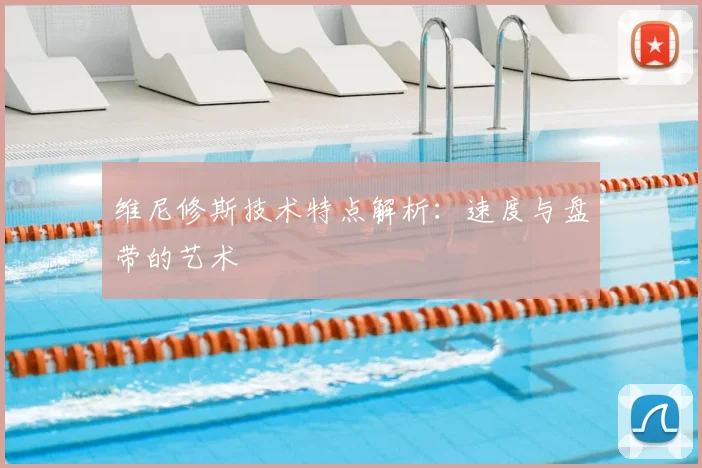 维尼修斯技术特点解析:速度与盘带的艺术