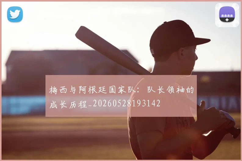 梅西与阿根廷国家队：队长领袖的成长历程_20260528193142