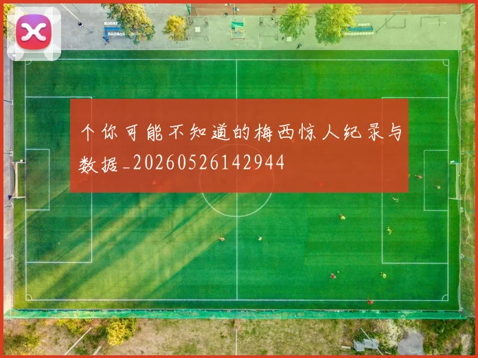 个你可能不知道的梅西惊人纪录与数据_20260526142944